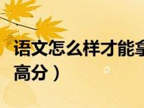 語文怎么樣才能拿高分（語文該怎樣學才能考高分）