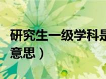 研究生一級學(xué)科是什么意思（一級學(xué)科是什么意思）