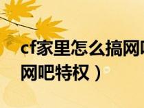 cf家里怎么搞網(wǎng)吧權(quán)限2021(cf在家怎么弄網(wǎng)吧特權(quán)) cf家里怎么搞網(wǎng)吧權(quán)限2021(cf在家怎么弄網(wǎng)吧特權(quán))