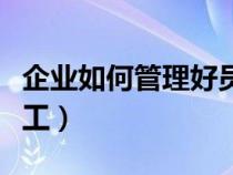 企業(yè)如何管理好員工關(guān)系（企業(yè)如何管理好員工）