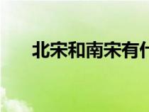 北宋和南宋有什么區(qū)別（北宋和南宋）
