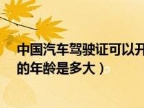 中國汽車駕駛證可以開到多少歲?（我國允許駕駛員能開車的年齡是多大）