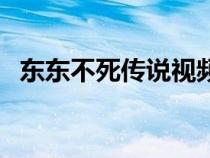 東東不死傳說視頻(東東不死傳說爆笑版) 東東不死傳說視頻(東東不死傳說爆笑版)