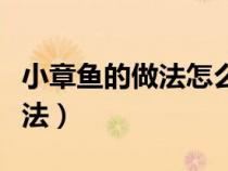 小章魚的做法怎么做好吃又簡單（小章魚的做法）