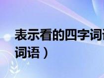表示看的四字詞語大全20個(gè)(表示看的四字詞語) 表示看的四字詞語大全20個(gè)(表示看的四字詞語)