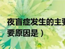 夜盲癥發(fā)生的主要原因是A（夜盲癥發(fā)生的主要原因是）