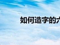 如何造字的六種方法（如何造字）