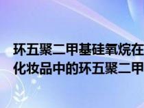 環(huán)五聚二甲基硅氧烷在化妝品中的作用與功效(在護(hù)膚品跟化妝品中的環(huán)五聚二甲基硅氧烷有什么作用) 環(huán)五聚二甲基硅氧烷在化妝品中的作用與功效(在護(hù)膚品跟化妝品中的環(huán)五聚二甲基硅氧烷有什么作用)