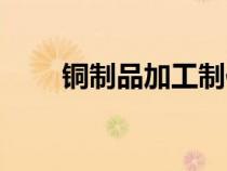 銅制品加工制作過程（銅制品加工）
