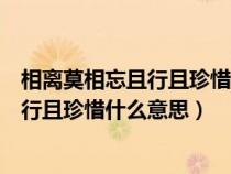 相離莫相忘且行且珍惜什么意思且行且珍惜(相離莫相忘且行且珍惜什么意思) 相離莫相忘且行且珍惜什么意思且行且珍惜(相離莫相忘且行且珍惜什么意思)