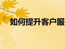 如何提升客戶服務（客戶服務的重要性）