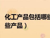 化工產(chǎn)品包括哪些產(chǎn)品對(duì)已(化工產(chǎn)品包括哪些產(chǎn)品) 化工產(chǎn)品包括哪些產(chǎn)品對(duì)已(化工產(chǎn)品包括哪些產(chǎn)品)
