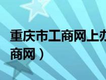重慶市工商網(wǎng)上辦事大廳年檢申報(bào)（重慶市工商網(wǎng)）