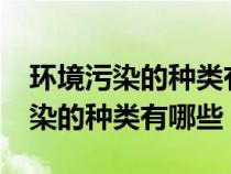 環(huán)境污染的種類有哪些?及防治措施（環(huán)境污染的種類有哪些）