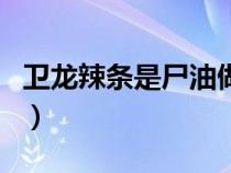 衛(wèi)龍辣條是尸油做的么（衛(wèi)龍辣條是尸油做的）