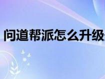 問道幫派怎么升級最快（問道幫派怎么升級）