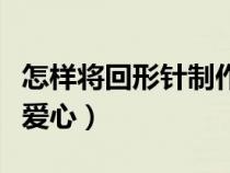 怎樣將回形針制作成愛心型（回形針怎么弄成愛心）