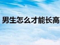 男生怎么才能長高長帥（男生怎么才能長高）