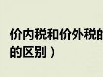 價(jià)內(nèi)稅和價(jià)外稅的區(qū)別在于(價(jià)內(nèi)稅和價(jià)外稅的區(qū)別) 價(jià)內(nèi)稅和價(jià)外稅的區(qū)別在于(價(jià)內(nèi)稅和價(jià)外稅的區(qū)別)