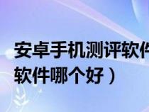 安卓手機(jī)測評軟件哪個好一點(diǎn)（安卓手機(jī)測評軟件哪個好）