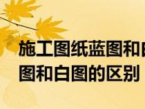 施工圖紙藍(lán)圖和白圖有什么區(qū)別?（設(shè)計圖藍(lán)圖和白圖的區(qū)別）