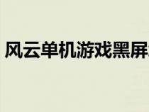 風(fēng)云單機(jī)游戲黑屏怎么解決(風(fēng)云單機(jī)游戲) 風(fēng)云單機(jī)游戲黑屏怎么解決(風(fēng)云單機(jī)游戲)