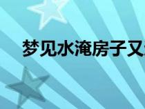 夢見水淹房子又退水了（夢見水淹房子）