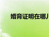 婚育證明在哪兒開（婚育證明哪里開）