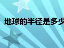 地球的半徑是多少米?（地球的半徑是多少）