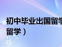 初中畢業(yè)出國留學(xué)要花多少錢（初中畢業(yè)出國留學(xué)）