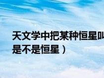 天文學(xué)中把某種恒星叫變星是因?yàn)槭裁磿?huì)發(fā)生變化?(變星是不是恒星) 天文學(xué)中把某種恒星叫變星是因?yàn)槭裁磿?huì)發(fā)生變化?(變星是不是恒星)
