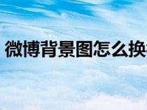 微博背景圖怎么換視頻（微博背景圖怎么換）