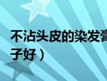 不沾頭皮的染發(fā)膏哪個(gè)牌子好（染發(fā)膏哪個(gè)牌子好）