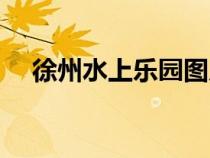 徐州水上樂園圖片（徐州水上世界圖片）