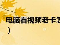 電腦看視頻老卡怎么辦(電腦看視頻卡怎么辦) 電腦看視頻老卡怎么辦(電腦看視頻卡怎么辦)