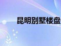 昆明別墅樓盤信息（昆明別墅樓盤）