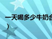 一天喝多少牛奶合適呢（一天喝多少牛奶合適）