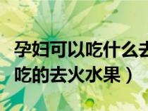 孕婦可以吃什么去火的食物和水果（孕婦可以吃的去火水果）