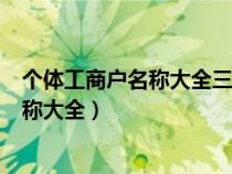 個(gè)體工商戶名稱大全三字怎么起名好聽(tīng)(免費(fèi)個(gè)體工商戶名稱大全) 個(gè)體工商戶名稱大全三字怎么起名好聽(tīng)(免費(fèi)個(gè)體工商戶名稱大全)