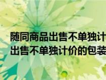 隨同商品出售不單獨計價的包裝物計入什么科目（隨同商品出售不單獨計價的包裝物）