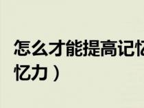 怎么才能提高記憶力變聰明（怎么才能提高記憶力）