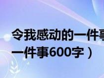 令我感動的一件事600字記敘文（令我感動的一件事600字）