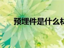 預(yù)埋件是什么材質(zhì)的（預(yù)埋件是什么）