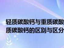 輕質(zhì)碳酸鈣與重質(zhì)碳酸鈣哪種更適合食用(輕質(zhì)碳酸鈣和重質(zhì)碳酸鈣的區(qū)別與區(qū)分方法) 輕質(zhì)碳酸鈣與重質(zhì)碳酸鈣哪種更適合食用(輕質(zhì)碳酸鈣和重質(zhì)碳酸鈣的區(qū)別與區(qū)分方法)