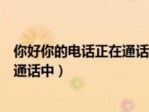 你好你的電話正在通話中什么情況（您好您撥打的電話正在通話中）