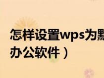 怎樣設(shè)置wps為默認打開方式（wps設(shè)置默認辦公軟件）