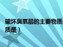 破壞臭氧層的主要物質(zhì)是什么 氟利昂（破壞臭氧層的主要物質(zhì)是）