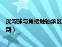 深溝球與角接觸軸承區(qū)別（角接觸球軸承和深溝球軸承的區(qū)別）