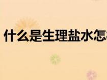 什么是生理鹽水怎樣配制（什么是生理鹽水）