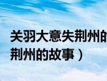 關(guān)羽大意失荊州的名人名言(關(guān)于關(guān)羽大意失荊州的故事) 關(guān)羽大意失荊州的名人名言(關(guān)于關(guān)羽大意失荊州的故事)